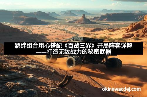 羁绊组合用心搭配《百战三界》开局阵容详解——打造无敌战力的秘密武器